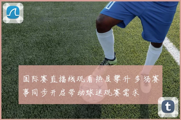 国际赛直播线观看热度攀升 多场赛事同步开启带动球迷观赛需求