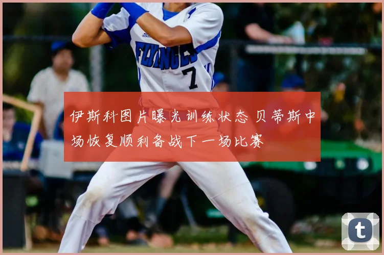 伊斯科图片曝光训练状态 贝蒂斯中场恢复顺利备战下一场比赛