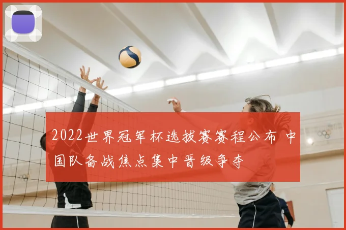 2022世界冠军杯选拔赛赛程公布 中国队备战焦点集中晋级争夺