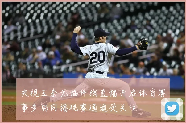 央视五套无插件线直播开启体育赛事多场同播观赛通道受关注