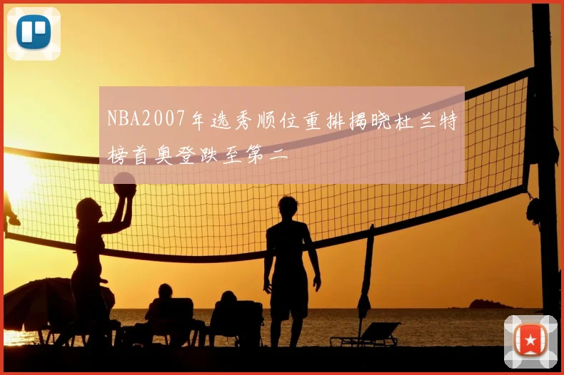 NBA2007年选秀顺位重排揭晓杜兰特榜首奥登跌至第二