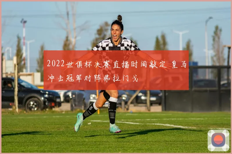 2022世俱杯决赛直播时间敲定 皇马冲击冠军对阵弗拉门戈