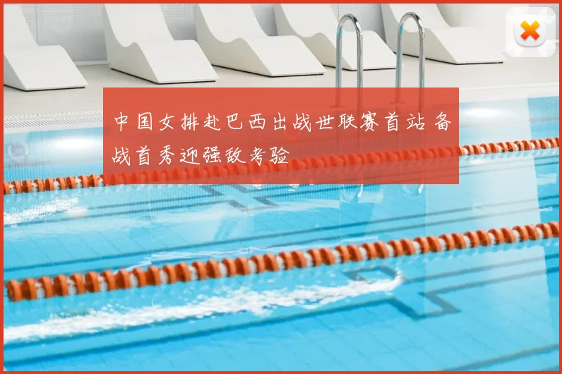 中国女排赴巴西出战世联赛首站 备战首秀迎强敌考验