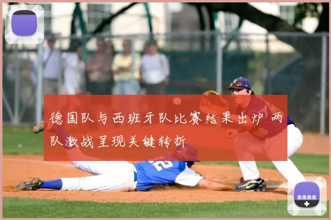 德国队与西班牙队比赛结果出炉 两队激战呈现关键转折