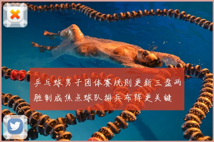 乒乓球男子团体赛规则更新三盘两胜制成焦点球队排兵布阵更关键