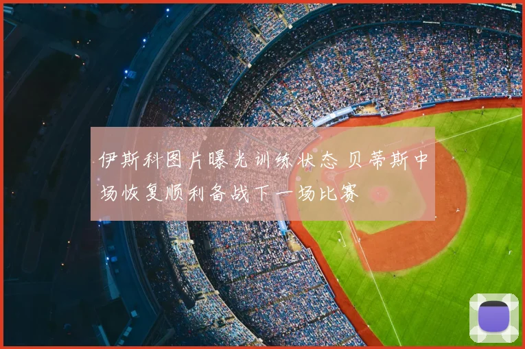 伊斯科图片曝光训练状态 贝蒂斯中场恢复顺利备战下一场比赛