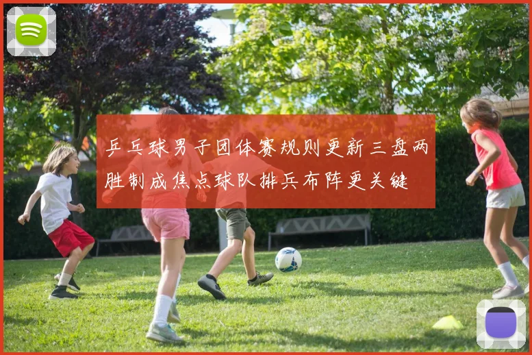 乒乓球男子团体赛规则更新三盘两胜制成焦点球队排兵布阵更关键